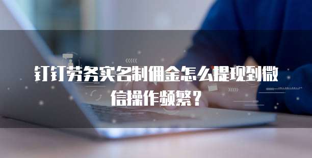 钉钉劳务实名制佣金怎么提现到微信操作频繁?