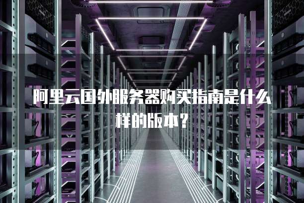 阿里云国外服务器购买指南是什么样的版本?
