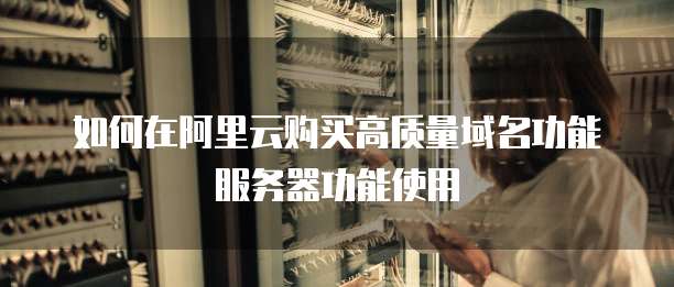 如何在阿里云购买高质量域名功能服务器功能使用