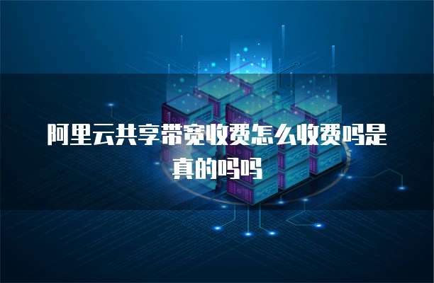 阿里云共享带宽收费怎么收费吗是真的吗吗