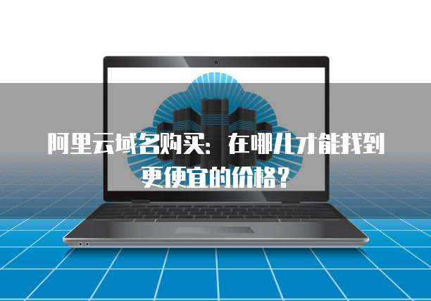 阿里云域名购买:在哪儿才能找到更便宜的价格?