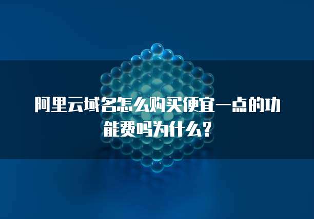 阿里云域名怎么购买便宜一点的功能费吗为什么?