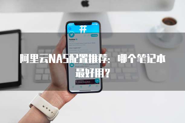 阿里云NAS配置推荐:哪个笔记本最好用?