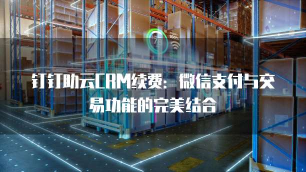 钉钉助云CRM续费:微信支付与交易功能的完美结合