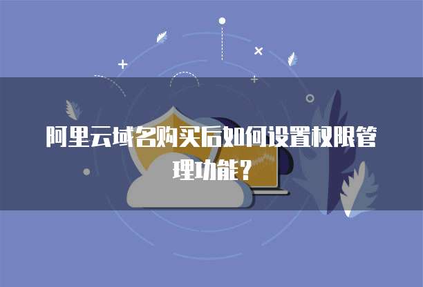 阿里云域名购买后如何设置权限管理功能？
