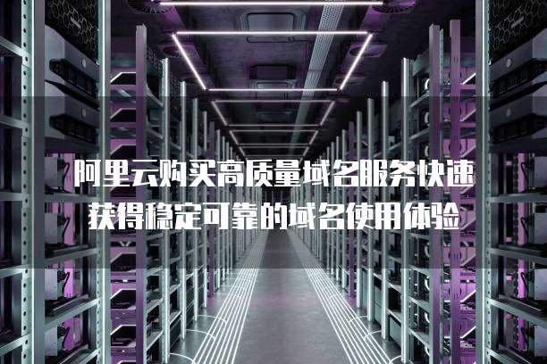 阿里云购买高质量域名服务快速获得稳定可靠的域名使用体验