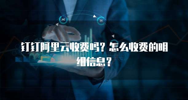 钉钉阿里云收费吗?怎么收费的明细信息?