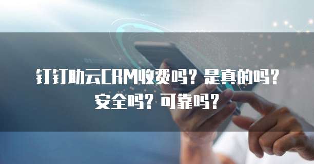 钉钉助云CRM收费吗?是真的吗?安全吗?可靠吗?