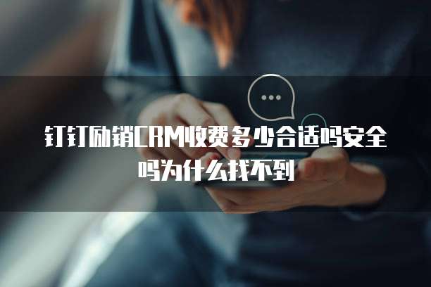 钉钉励销CRM收费多少合适吗安全吗为什么找不到