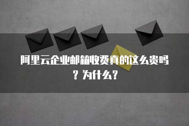阿里云企业邮箱收费真的这么贵吗?为什么?