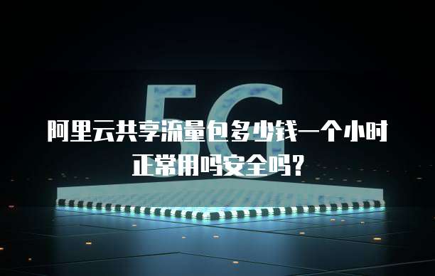 阿里云共享流量包多少钱一个小时正常用吗安全吗？