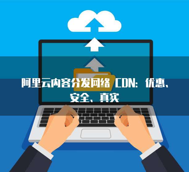 阿里云内容分发网络 CDN:优惠、安全、真实