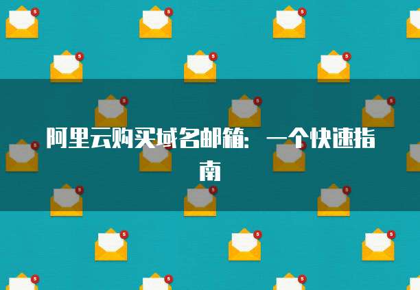 阿里云购买域名邮箱：一个快速指南