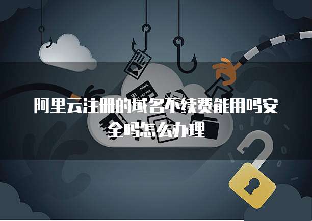 阿里云注册的域名不续费能用吗安全吗怎么办理