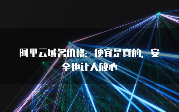 阿里云域名价格:便宜是真的,安全也让人放心