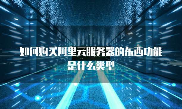如何购买阿里云服务器的东西功能是什么类型