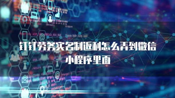 钉钉劳务实名制返利怎么弄到微信小程序里面