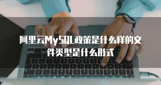 阿里云MySQL政策是什么样的文件类型是什么形式