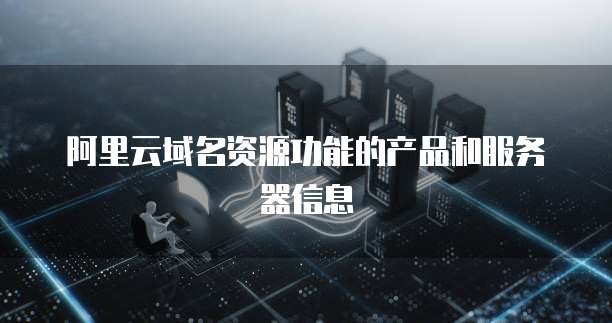 阿里云域名资源功能的产品和服务器信息