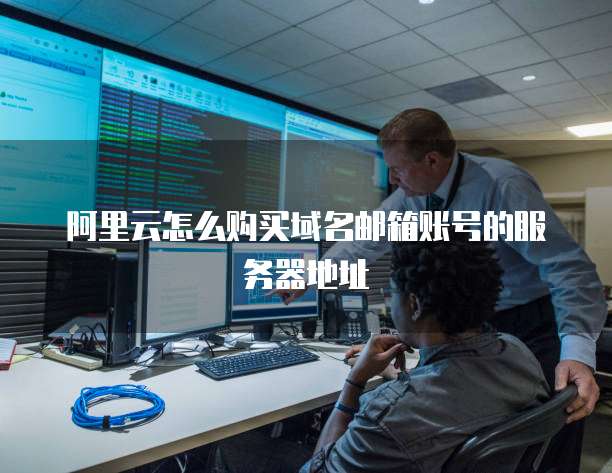 阿里云怎么购买域名邮箱账号的服务器地址