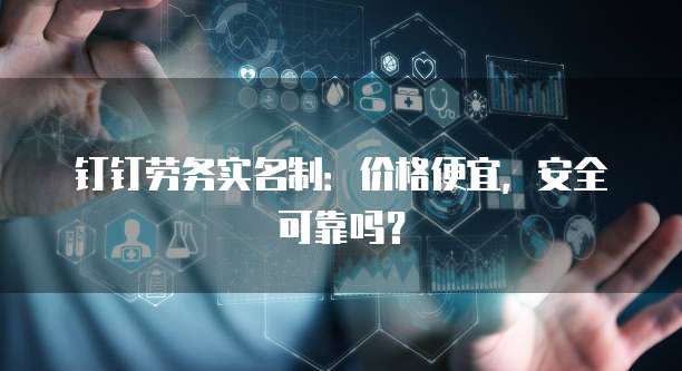 钉钉劳务实名制:价格便宜,安全可靠吗?