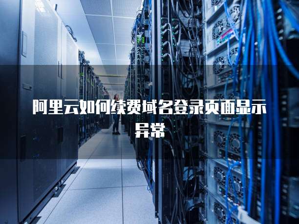 阿里云如何续费域名登录页面显示异常