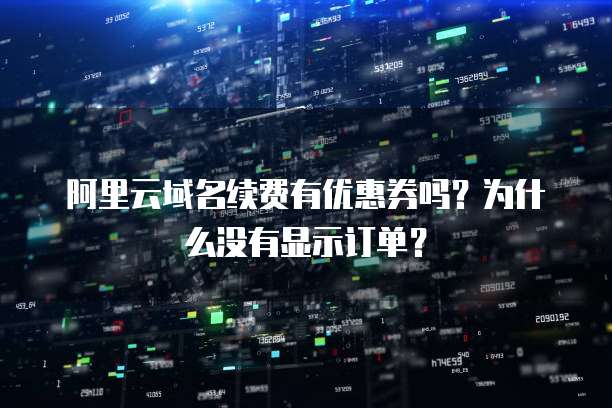 阿里云域名续费有优惠券吗?为什么没有显示订单?