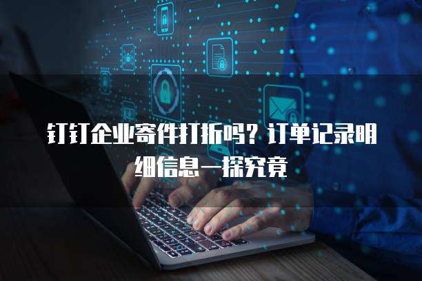 钉钉企业寄件打折吗?订单记录明细信息一探究竟