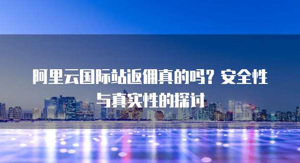 阿里云国际站返佣真的吗?安全性与真实性的探讨