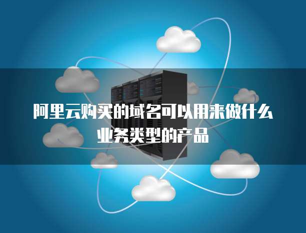 阿里云购买的域名可以用来做什么业务类型的产品
