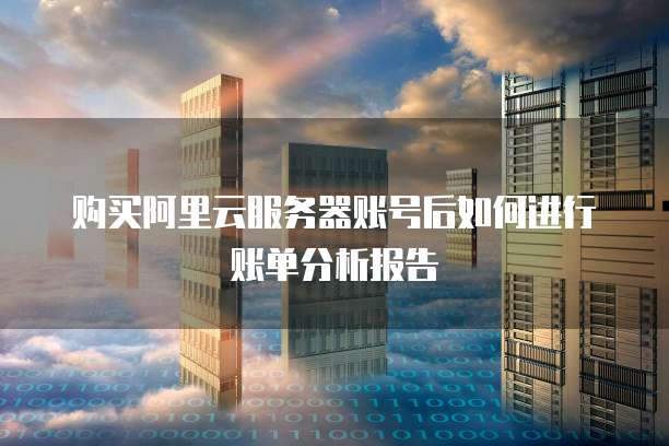 购买阿里云服务器账号后如何进行账单分析报告