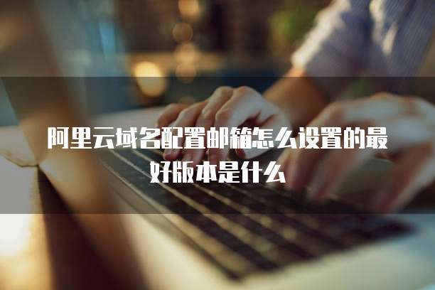 阿里云域名配置邮箱怎么设置的最好版本是什么