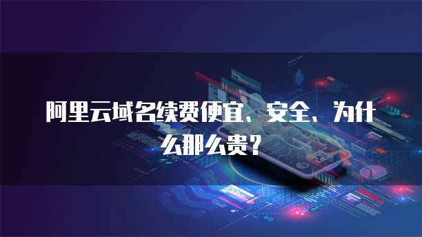 阿里云域名续费便宜、安全、为什么那么贵?