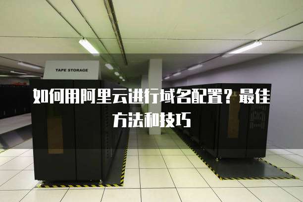 如何用阿里云进行域名配置?最佳方法和技巧