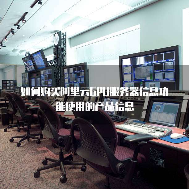 如何购买阿里云GPU服务器信息功能使用的产品信息