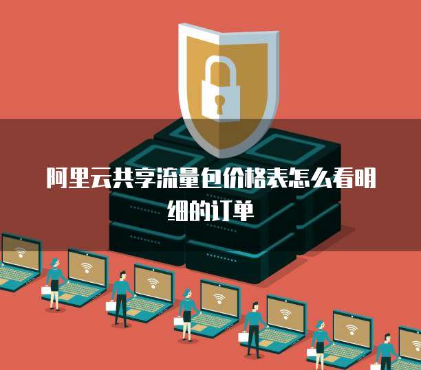 阿里云共享流量包价格表怎么看明细的订单