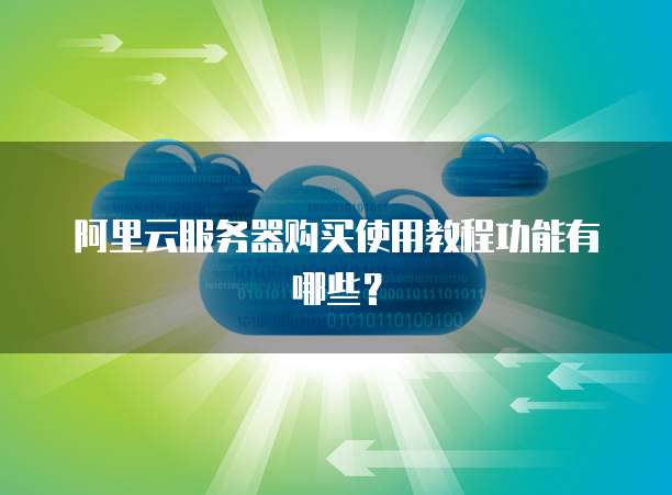 阿里云服务器购买使用教程功能有哪些?