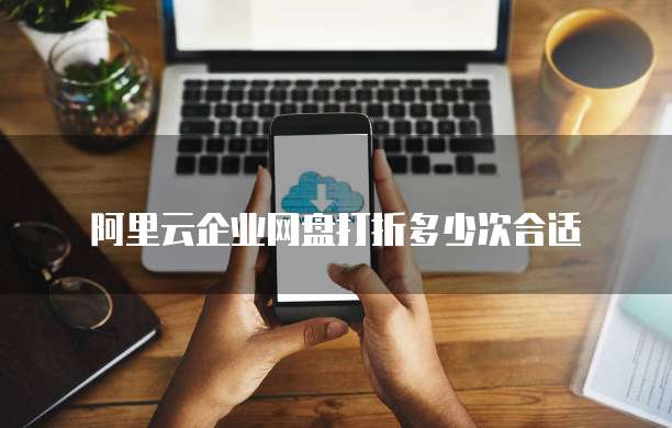 阿里云企业网盘打折多少次合适