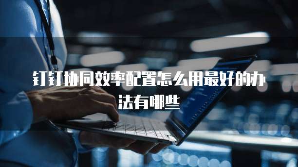 钉钉协同效率配置怎么用最好的办法有哪些