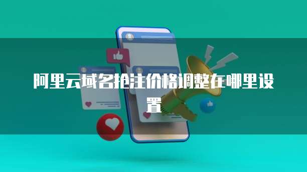 阿里云域名抢注价格调整在哪里设置