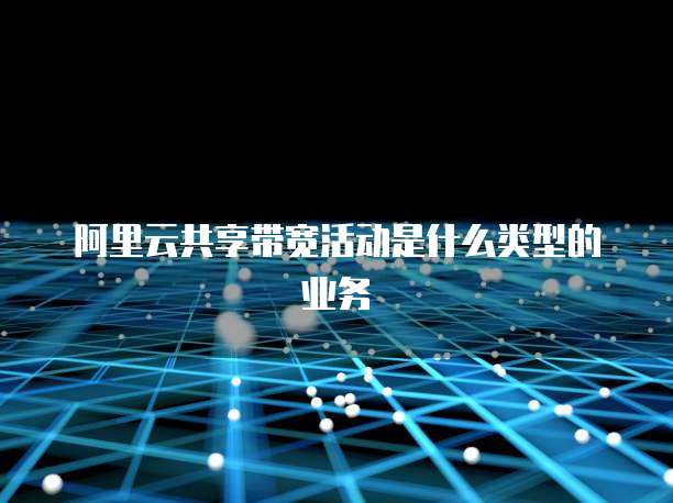 阿里云共享带宽活动是什么类型的业务