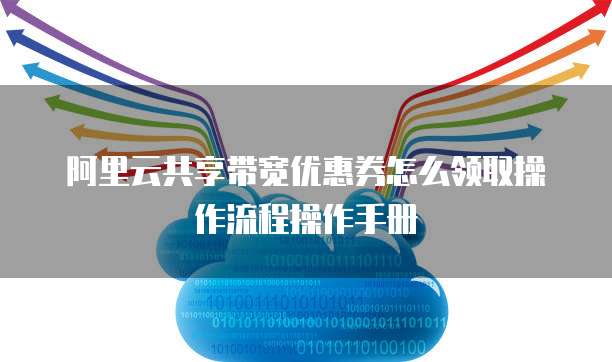 阿里云共享带宽优惠券怎么领取操作流程操作手册