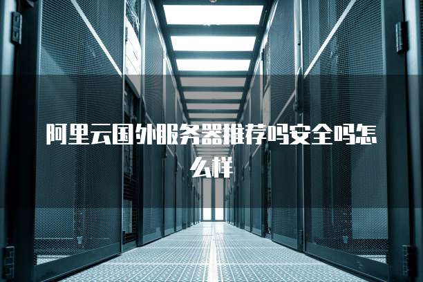 阿里云国外服务器推荐吗安全吗怎么样