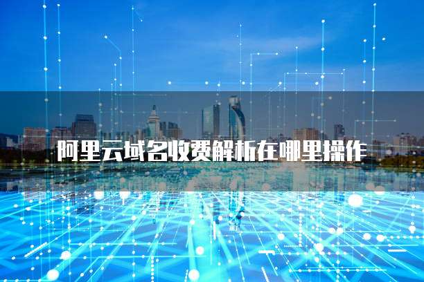 阿里云域名收费解析在哪里操作