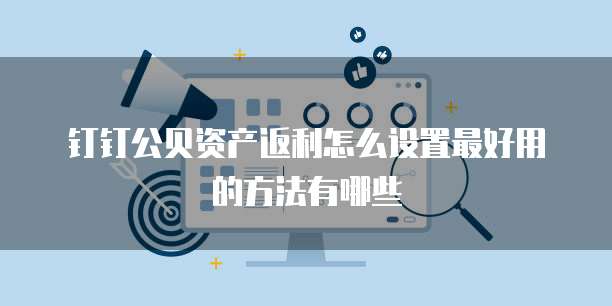 钉钉公贝资产返利怎么设置最好用的方法有哪些