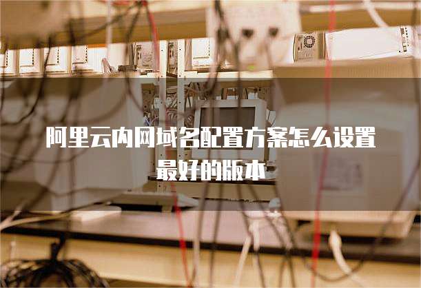 阿里云内网域名配置方案怎么设置最好的版本