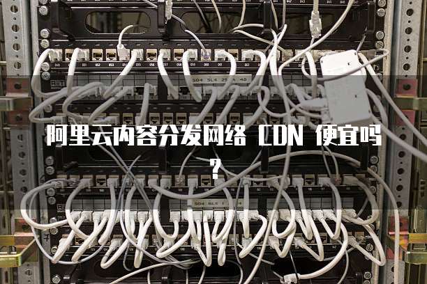 阿里云内容分发网络 CDN 便宜吗?