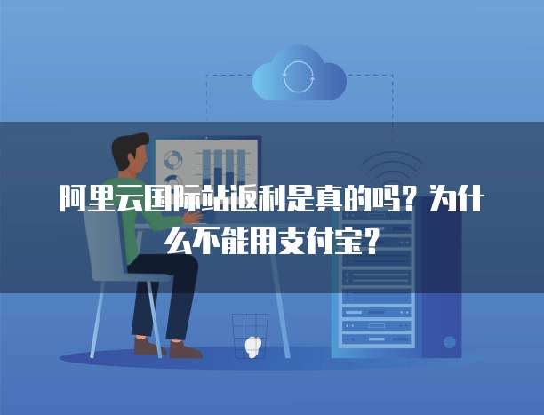 阿里云国际站返利是真的吗?为什么不能用支付宝?
