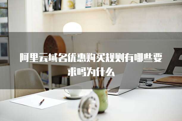 阿里云域名优惠购买规则有哪些要求吗为什么