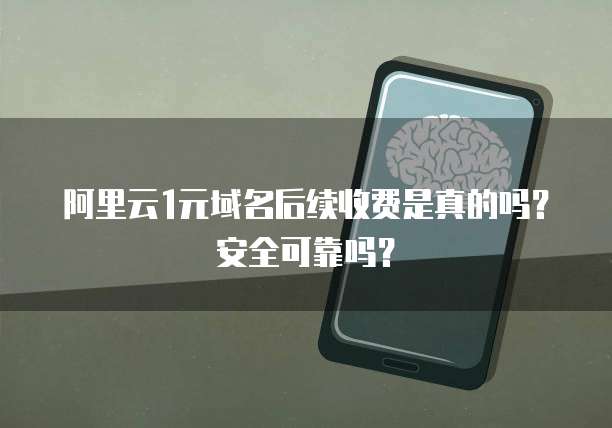 阿里云1元域名后续收费是真的吗?安全可靠吗?